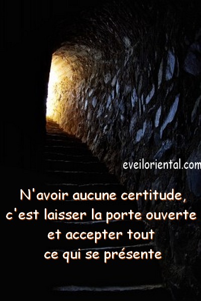 N'avoir aucune certitude, c'est laisser la porte ouverte et accepter tout ce qui se présente - Eveil Oriental -